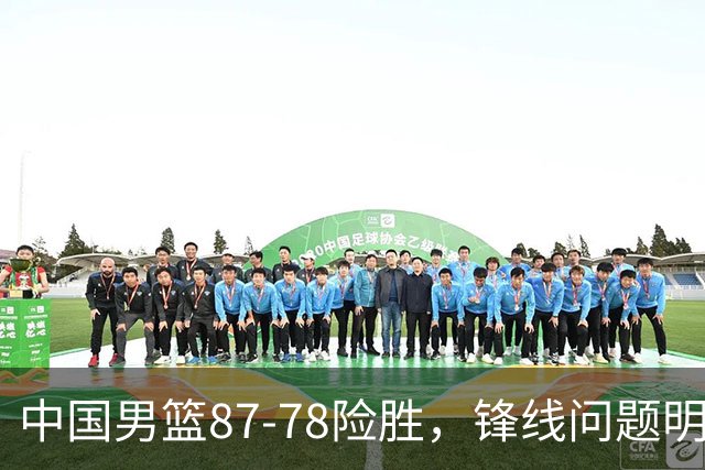 中国男篮87-78险胜，锋线问题明显，四球员状态不佳，廖三宁是最大功臣
